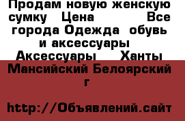 Продам новую женскую сумку › Цена ­ 1 500 - Все города Одежда, обувь и аксессуары » Аксессуары   . Ханты-Мансийский,Белоярский г.